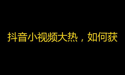 抖音小视频大热，如何获得更多支持者，让你的舞蹈，表情包和搞笑视频在抖音上更具吸引力？