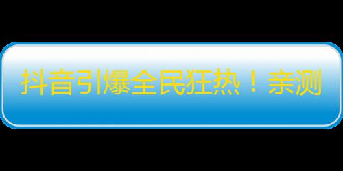 抖音引爆全民狂热！亲测有效的抖音账号增粉策略！