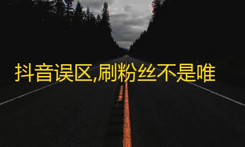 抖音误区,刷粉丝不是唯一方式，原创内容更重要！