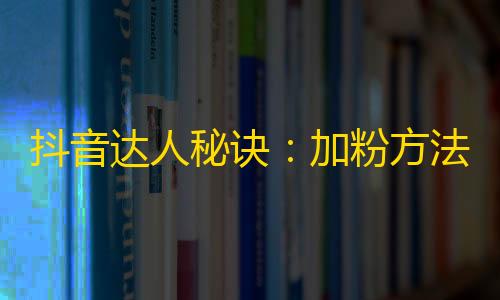 抖音达人秘诀：加粉方法大揭秘，成功吸粉不再是难题！