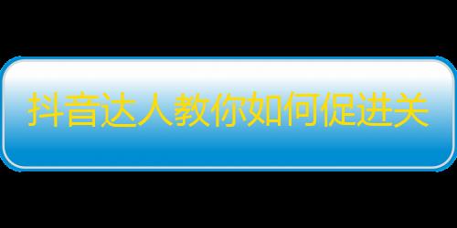 抖音达人教你如何促进关注的技巧