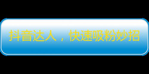 抖音达人，快速吸粉妙招，你值得拥有！