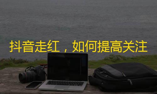 抖音走红，如何提高关注量？