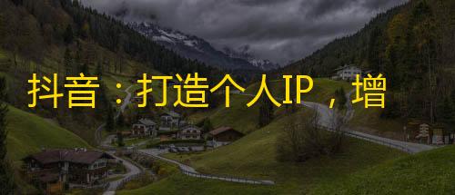 抖音：打造个人IP，增加用户粘性