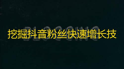 挖掘抖音粉丝快速增长技巧，让你轻松突破千万粉丝！