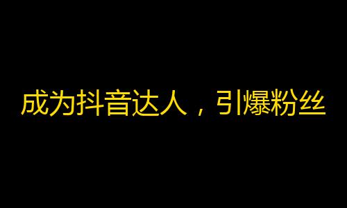 成为抖音达人，引爆粉丝魅力！