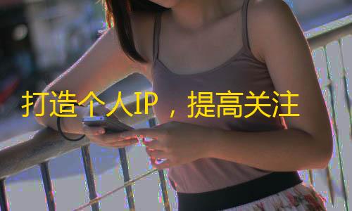 打造个人IP，提高关注率 - 抖音用户成长攻略