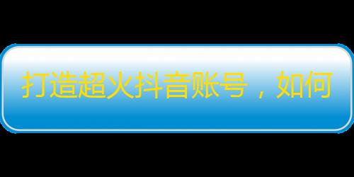 打造超火抖音账号，如何积累粉丝？