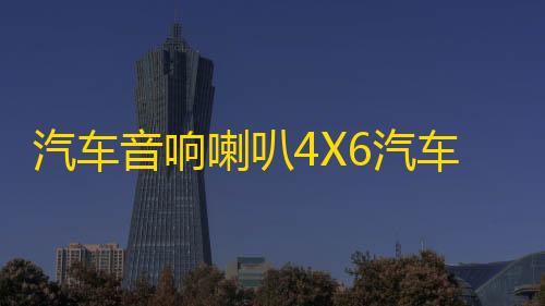 汽车音响喇叭4X6汽车同轴喇叭重高中低音车门后备箱改装音响喇叭