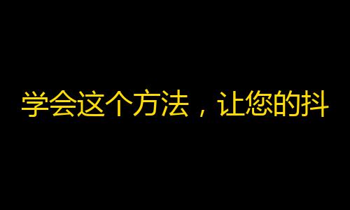 学会这个方法，让您的抖音突破关注瓶颈