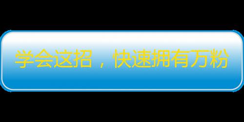 学会这招，快速拥有万粉丝？！