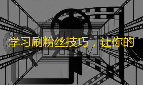 学习刷粉丝技巧，让你的抖音人气不断攀升！