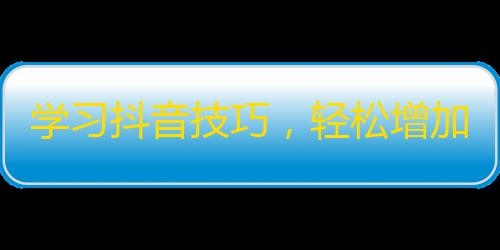 学习抖音技巧，轻松增加粉丝！