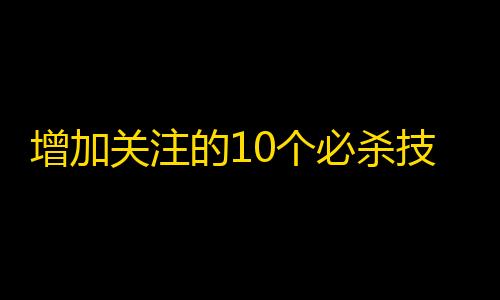 增加关注的10个必杀技：让你在抖音上成为网红！