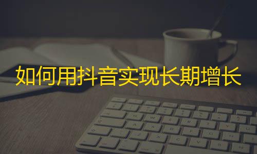 如何用抖音实现长期增长关注人数？