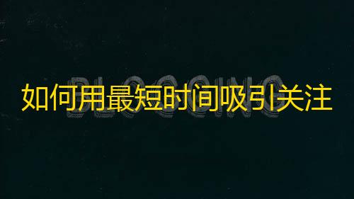 如何用最短时间吸引关注？这个方法让你秒变抖音红人！