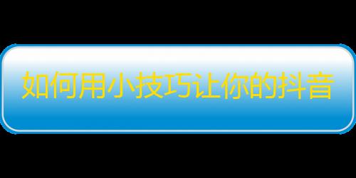 如何用小技巧让你的抖音达到爆火？