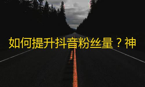 如何提升抖音粉丝量？神秘技巧大揭秘！