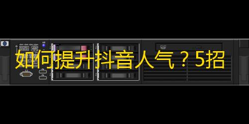 如何提升抖音人气？5招妙招快速增加粉丝！