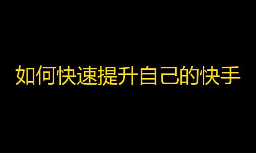 如何快速提升自己的快手粉丝数量？