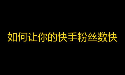 如何让你的快手粉丝数快速增长？