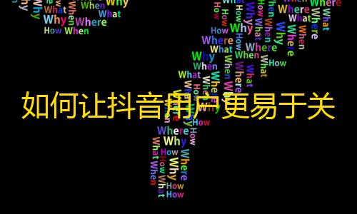 如何让抖音用户更易于关注你？