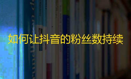 如何让抖音的粉丝数持续增长？