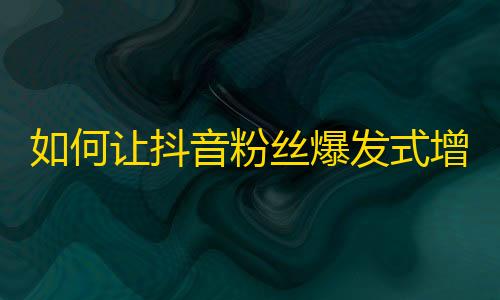 如何让抖音粉丝爆发式增长？学习这10个技巧！