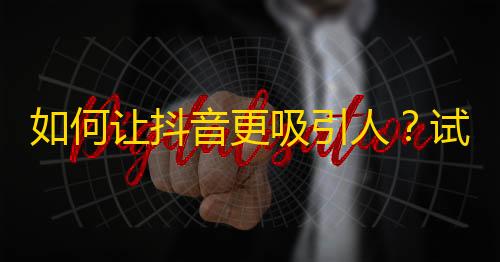 如何让抖音更吸引人？试试这个方法！