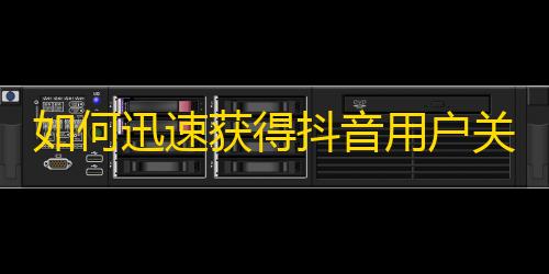 如何迅速获得抖音用户关注，不容错过的技巧！