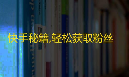 快手秘籍,轻松获取粉丝，引爆你的人气！