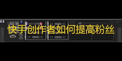 快手创作者如何提高粉丝量？