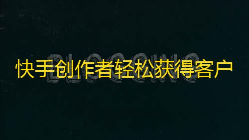 快手创作者轻松获得客户，粉丝增长速度秒杀同行