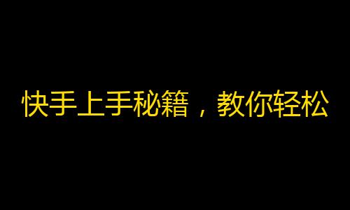 快手上手秘籍，教你轻松增加粉丝数！