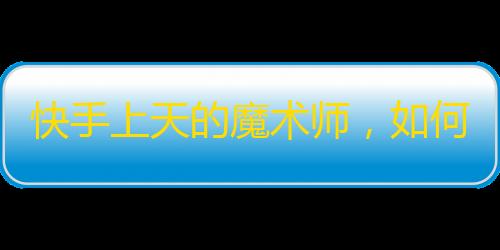 快手上天的魔术师，如何成为拥有百万粉丝的才华横溢的网红？