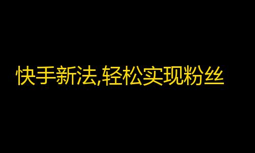 快手新法,轻松实现粉丝10万！