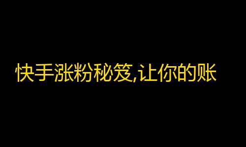 快手涨粉秘笈,让你的账号迅速拥有更多粉丝！