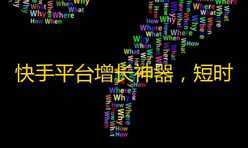 快手平台增长神器，短时间内轻松获取真实粉丝。