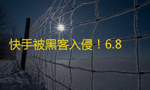 快手被黑客入侵！6.8亿用户信息泄露，你是否受影响？