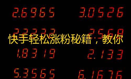 快手轻松涨粉秘籍，教你轻松拥有大量粉丝！