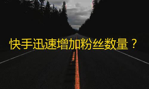 快手迅速增加粉丝数量？从这些技巧中学习吧！