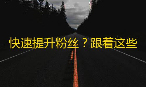 快速提升粉丝？跟着这些抖音大咖学习如何增加关注！