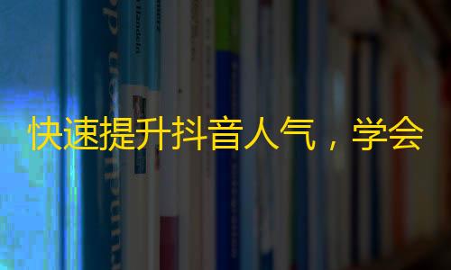 快速提升抖音人气，学会这些方法让你在短期内收获超多关注！