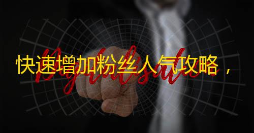 快速增加粉丝人气攻略，让抖音账号一夜爆红！