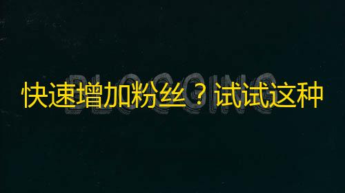 快速增加粉丝？试试这种神器，关注量翻番不是梦！