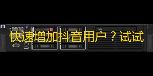 快速增加抖音用户？试试这些方法！