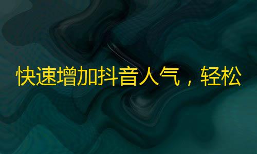 快速增加抖音人气，轻松获取大量粉丝！